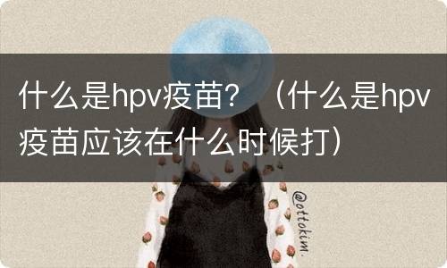什么是hpv疫苗？（什么是hpv疫苗应该在什么时候打）