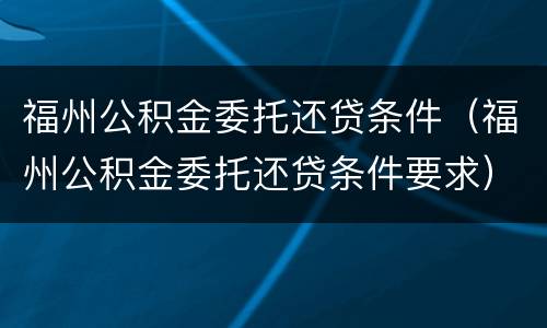 福州公积金委托还贷条件（福州公积金委托还贷条件要求）
