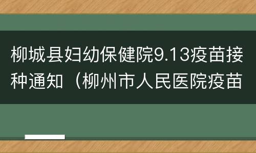 柳城县妇幼保健院9.13疫苗接种通知（柳州市人民医院疫苗接种点）