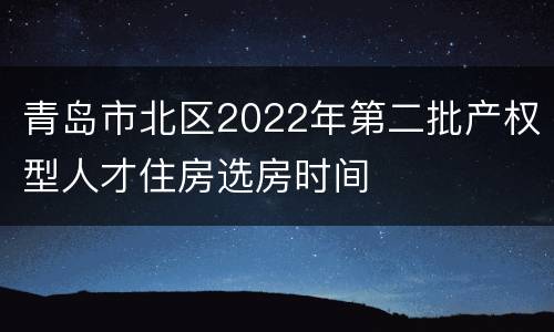 青岛市北区2022年第二批产权型人才住房选房时间