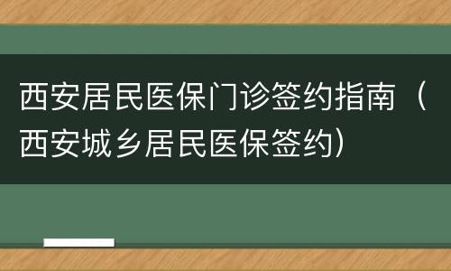西安居民医保门诊签约指南（西安城乡居民医保签约）