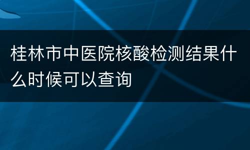 桂林市中医院核酸检测结果什么时候可以查询