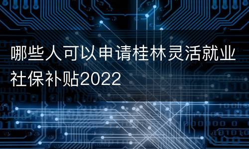 哪些人可以申请桂林灵活就业社保补贴2022