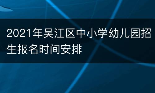 2021年吴江区中小学幼儿园招生报名时间安排