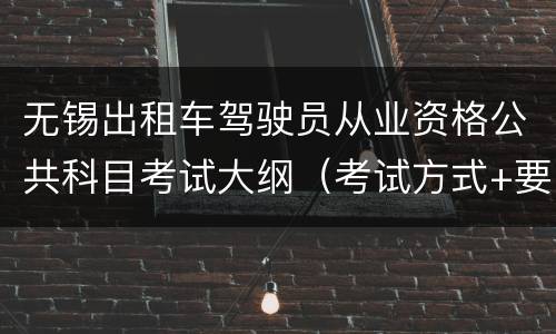 无锡出租车驾驶员从业资格公共科目考试大纲（考试方式+要求+内容））