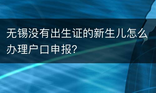 无锡没有出生证的新生儿怎么办理户口申报？