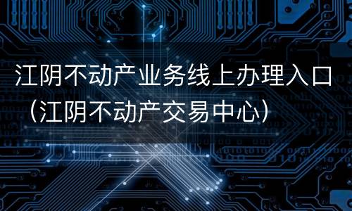 江阴不动产业务线上办理入口（江阴不动产交易中心）