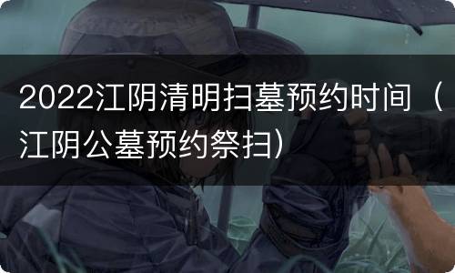 2022江阴清明扫墓预约时间（江阴公墓预约祭扫）