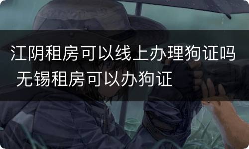 江阴租房可以线上办理狗证吗 无锡租房可以办狗证