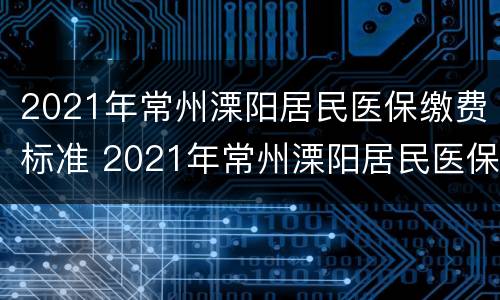 2021年常州溧阳居民医保缴费标准 2021年常州溧阳居民医保缴费标准是多少