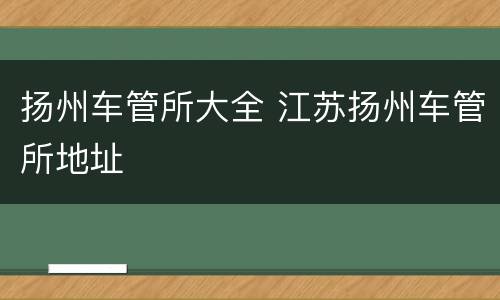 扬州车管所大全 江苏扬州车管所地址