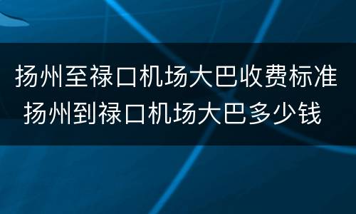 扬州至禄口机场大巴收费标准 扬州到禄口机场大巴多少钱