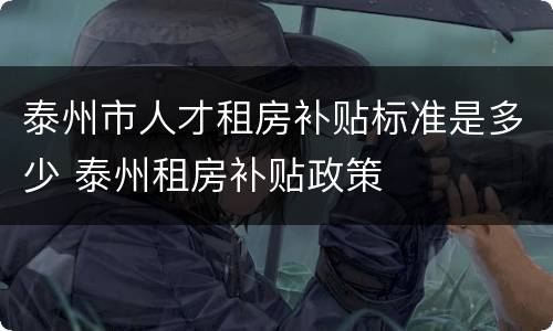 泰州市人才租房补贴标准是多少 泰州租房补贴政策