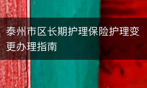 泰州市区长期护理保险护理变更办理指南
