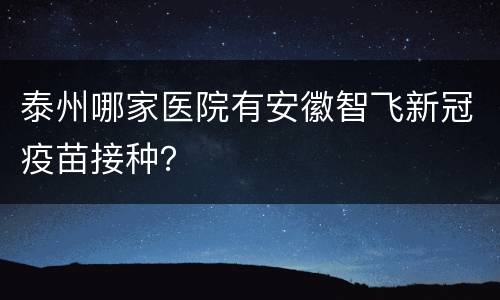泰州哪家医院有安徽智飞新冠疫苗接种？