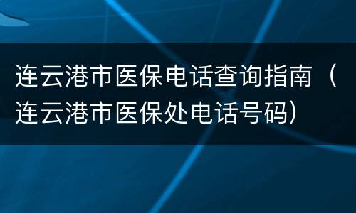 连云港市医保电话查询指南（连云港市医保处电话号码）