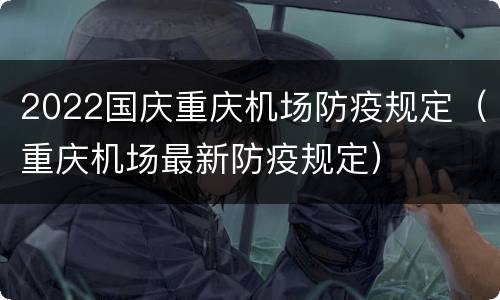 2022国庆重庆机场防疫规定（重庆机场最新防疫规定）
