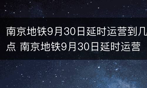 南京地铁9月30日延时运营到几点 南京地铁9月30日延时运营到几点结束