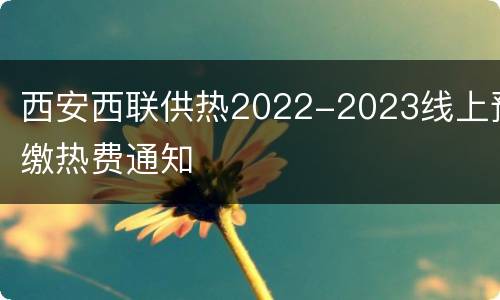 西安西联供热2022-2023线上预缴热费通知