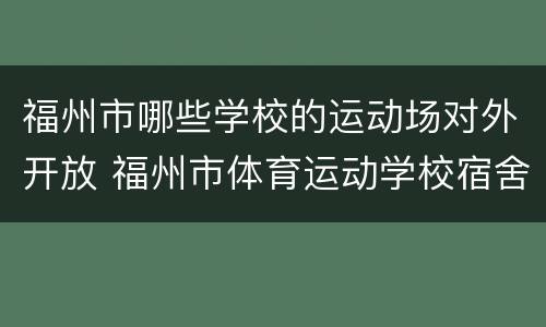 福州市哪些学校的运动场对外开放 福州市体育运动学校宿舍