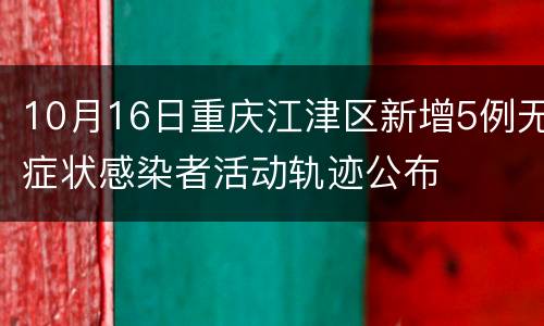 10月16日重庆江津区新增5例无症状感染者活动轨迹公布