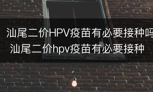 汕尾二价HPV疫苗有必要接种吗 汕尾二价hpv疫苗有必要接种吗