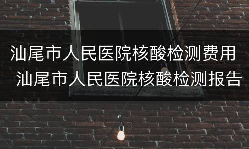 汕尾市人民医院核酸检测费用 汕尾市人民医院核酸检测报告