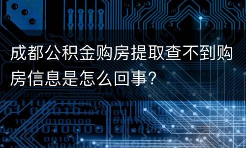 成都公积金购房提取查不到购房信息是怎么回事?