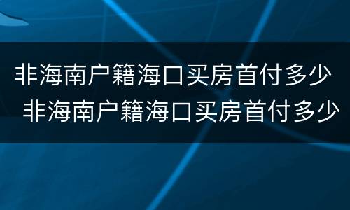 非海南户籍海口买房首付多少 非海南户籍海口买房首付多少合适