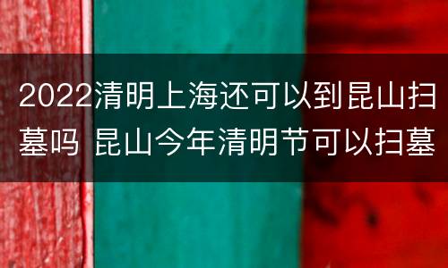 2022清明上海还可以到昆山扫墓吗 昆山今年清明节可以扫墓吗