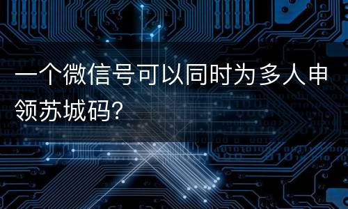 一个微信号可以同时为多人申领苏城码？