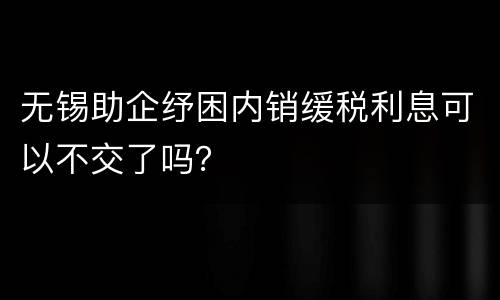 无锡助企纾困内销缓税利息可以不交了吗？