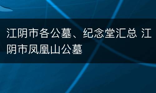 江阴市各公墓、纪念堂汇总 江阴市凤凰山公墓