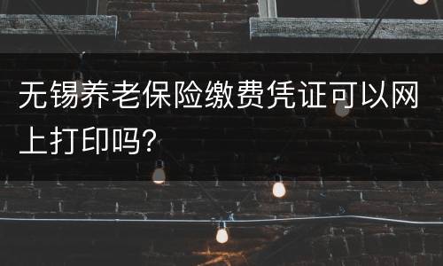 无锡养老保险缴费凭证可以网上打印吗？