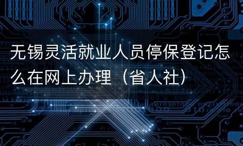 无锡灵活就业人员停保登记怎么在网上办理（省人社）