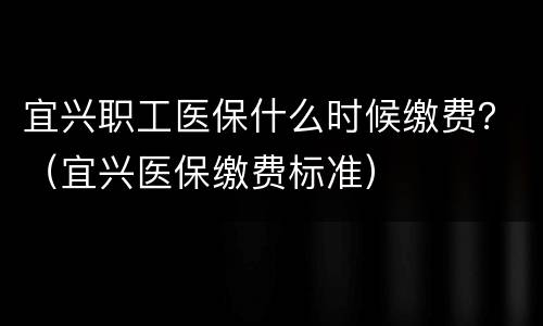 宜兴职工医保什么时候缴费？（宜兴医保缴费标准）