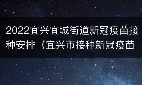 2022宜兴宜城街道新冠疫苗接种安排（宜兴市接种新冠疫苗）