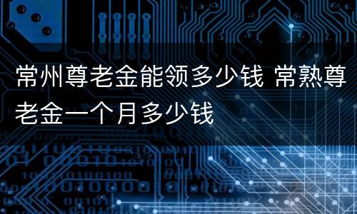 常州尊老金能领多少钱 常熟尊老金一个月多少钱