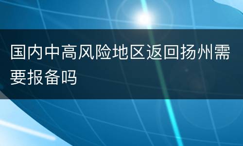 国内中高风险地区返回扬州需要报备吗