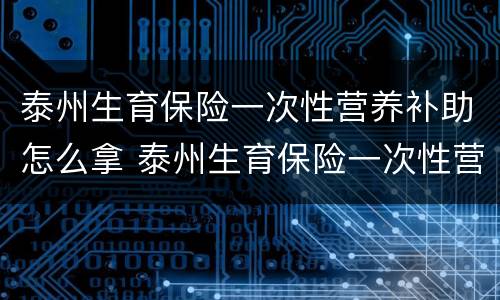 泰州生育保险一次性营养补助怎么拿 泰州生育保险一次性营养补助怎么拿钱