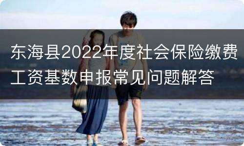 东海县2022年度社会保险缴费工资基数申报常见问题解答