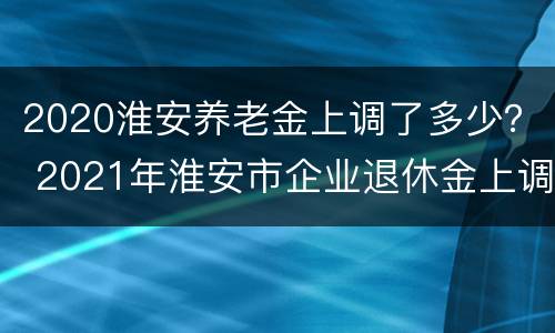 2020淮安养老金上调了多少？ 2021年淮安市企业退休金上调