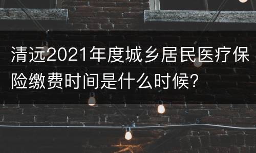 清远2021年度城乡居民医疗保险缴费时间是什么时候?