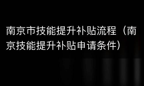南京市技能提升补贴流程（南京技能提升补贴申请条件）