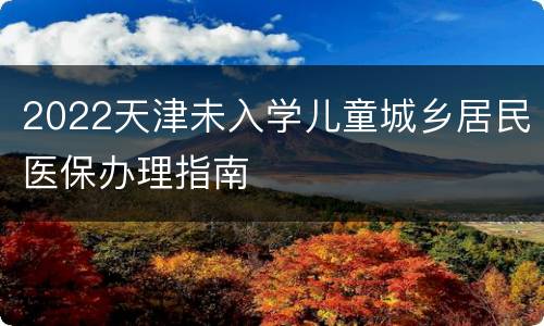 2022天津未入学儿童城乡居民医保办理指南