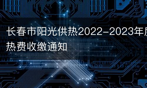 长春市阳光供热2022-2023年度热费收缴通知