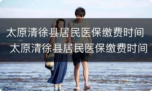 太原清徐县居民医保缴费时间 太原清徐县居民医保缴费时间是多少