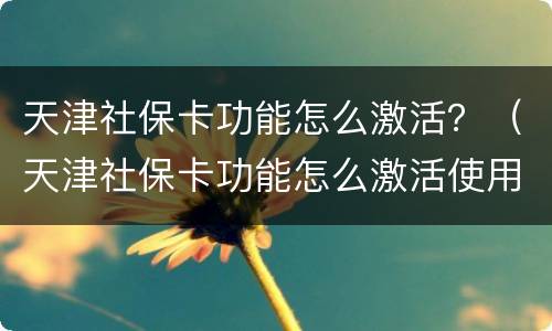 天津社保卡功能怎么激活？（天津社保卡功能怎么激活使用）