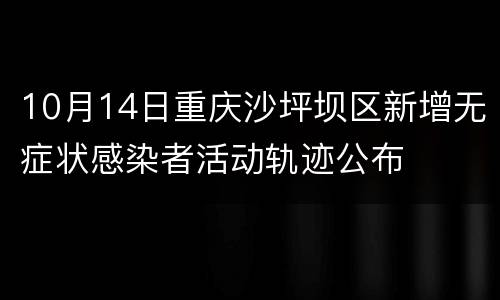10月14日重庆沙坪坝区新增无症状感染者活动轨迹公布