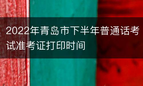 2022年青岛市下半年普通话考试准考证打印时间